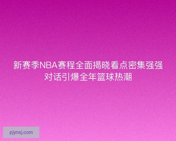 新赛季NBA赛程全面揭晓看点密集强强对话引爆全年篮球热潮