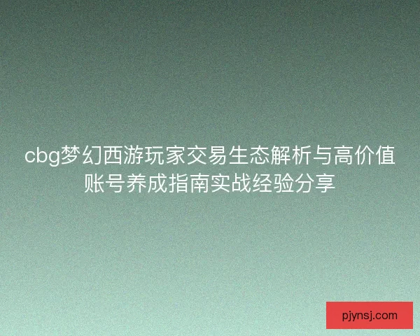 cbg梦幻西游玩家交易生态解析与高价值账号养成指南实战经验分享
