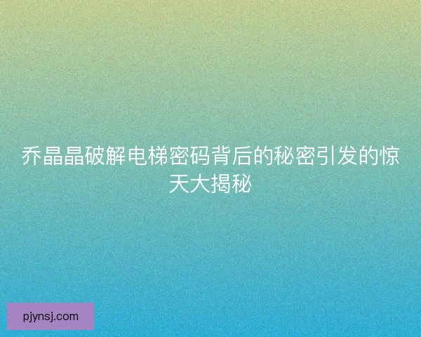 乔晶晶破解电梯密码背后的秘密引发的惊天大揭秘