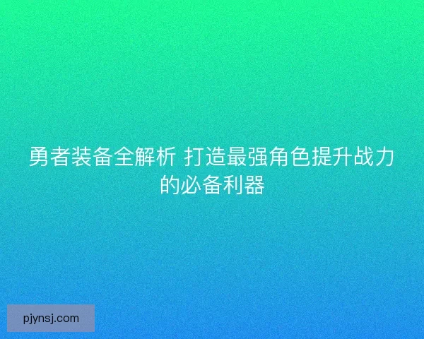 勇者装备全解析 打造最强角色提升战力的必备利器