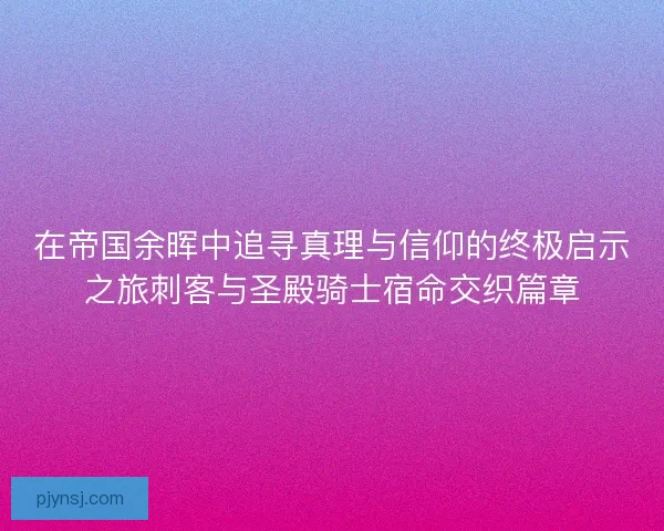 在帝国余晖中追寻真理与信仰的终极启示之旅刺客与圣殿骑士宿命交织篇章