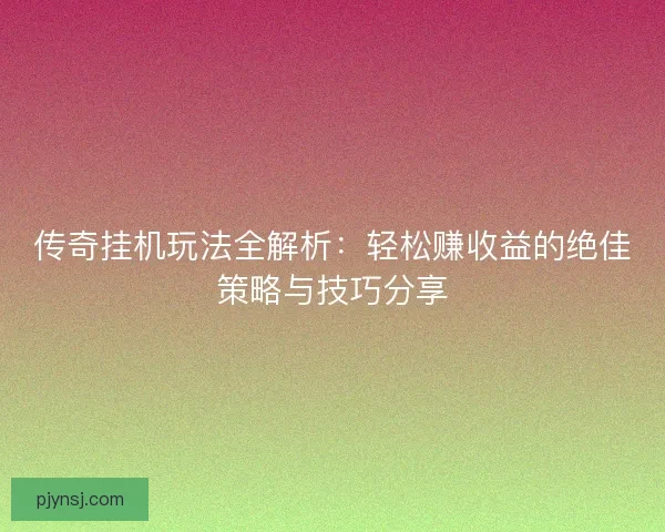 传奇挂机玩法全解析：轻松赚收益的绝佳策略与技巧分享