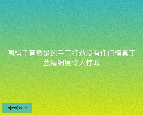 围棋子竟然是纯手工打造没有任何模具工艺精细度令人惊叹