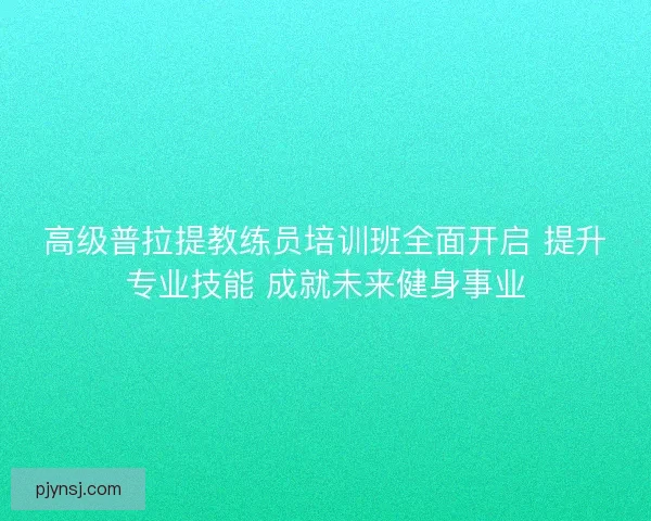 高级普拉提教练员培训班全面开启 提升专业技能 成就未来健身事业