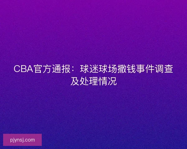 CBA官方通报:球迷球场撒钱事件调查及处理情况 CBA官方通报:球迷球场撒钱事件调查及处理情况