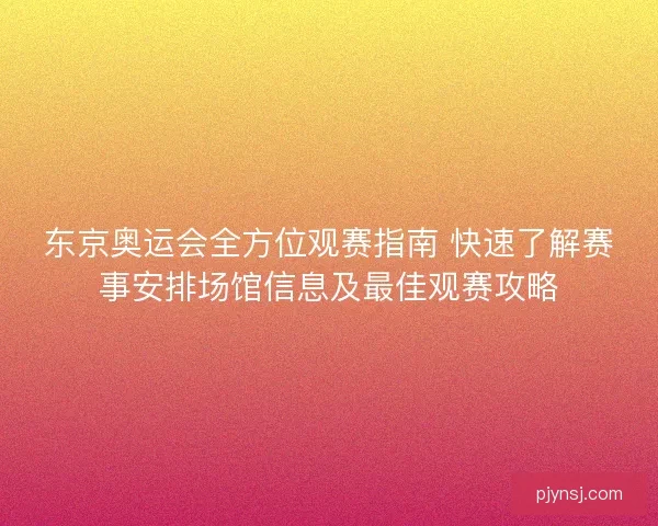 东京奥运会全方位观赛指南 快速了解赛事安排场馆信息及最佳观赛攻略