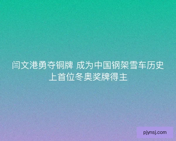 闫文港勇夺铜牌 成为中国钢架雪车历史上首位冬奥奖牌得主
