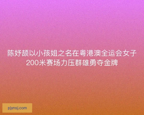 陈妤颉以小孩姐之名在粤港澳全运会女子200米赛场力压群雄勇夺金牌