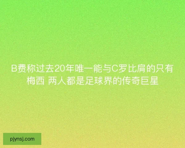 B费称过去20年唯一能与C罗比肩的只有梅西 两人都是足球界的传奇巨星