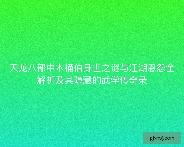 天龙八部中木桶伯身世之谜与江湖恩怨全解析及其隐藏的武学传奇录