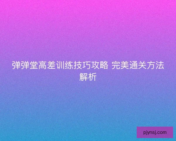 弹弹堂高差训练技巧攻略 完美通关方法解析