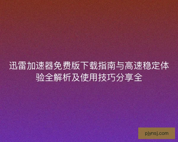 迅雷加速器免费版下载指南与高速稳定体验全解析及使用技巧分享全
