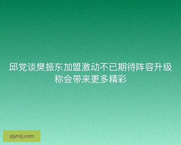 邱党谈樊振东加盟激动不已期待阵容升级称会带来更多精彩 邱党谈樊振东加盟激动不已期待阵容升级称会带来更多精彩