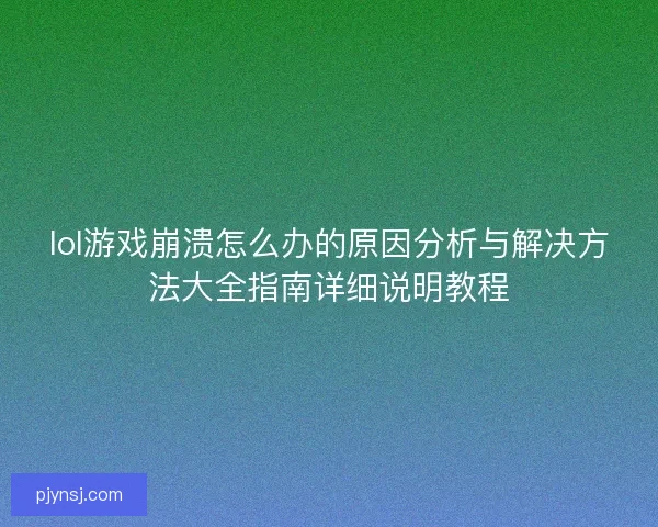 lol游戏崩溃怎么办的原因分析与解决方法大全指南详细说明教程 lol游戏崩溃怎么办的原因分析与解决方法大全指南详细说明教程