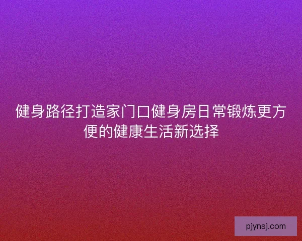 健身路径打造家门口健身房日常锻炼更方便的健康生活新选择