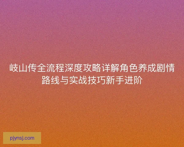 岐山传全流程深度攻略详解角色养成剧情路线与实战技巧新手进阶