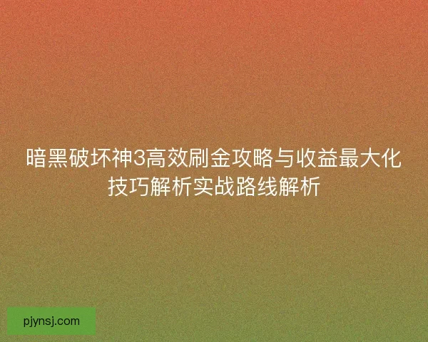 暗黑破坏神3高效刷金攻略与收益最大化技巧解析实战路线解析