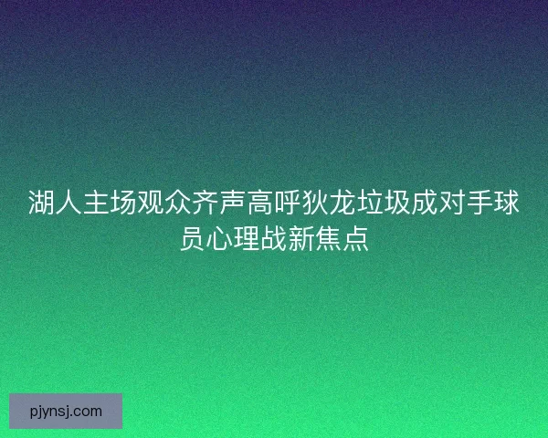 湖人主场观众齐声高呼狄龙垃圾成对手球员心理战新焦点