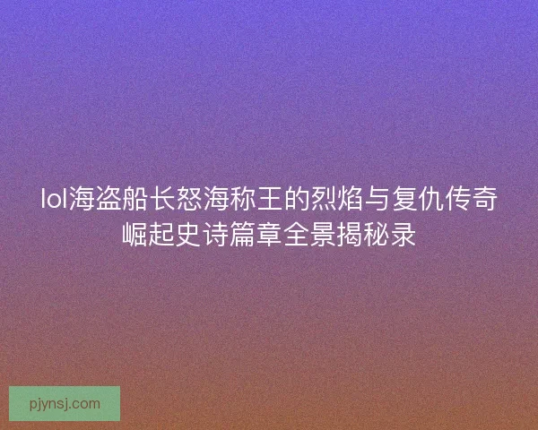 lol海盗船长怒海称王的烈焰与复仇传奇崛起史诗篇章全景揭秘录