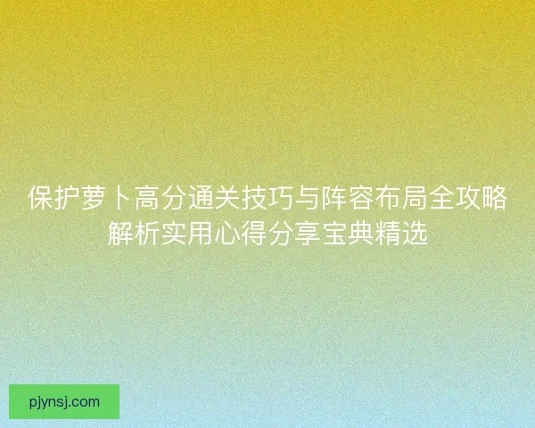 保护萝卜高分通关技巧与阵容布局全攻略解析实用心得分享宝典精选
