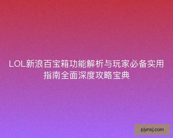LOL新浪百宝箱功能解析与玩家必备实用指南全面深度攻略宝典