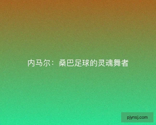 内马尔：桑巴足球的灵魂舞者