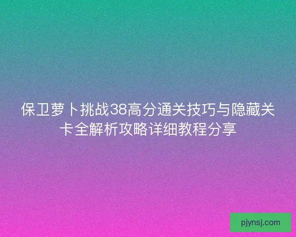 保卫萝卜挑战38高分通关技巧与隐藏关卡全解析攻略详细教程分享