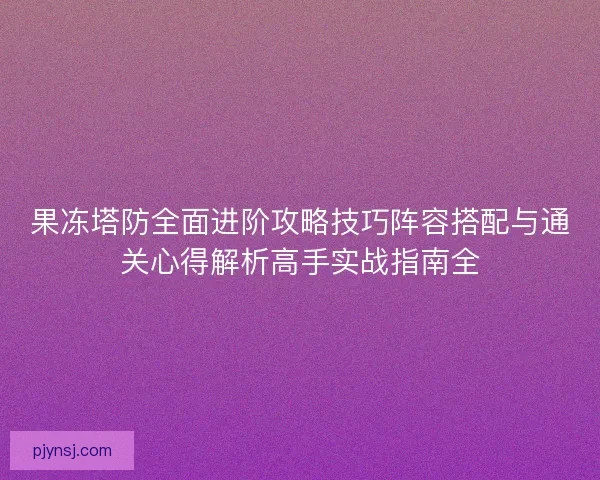 果冻塔防全面进阶攻略技巧阵容搭配与通关心得解析高手实战指南全