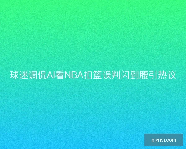 球迷调侃AI看NBA扣篮误判闪到腰引热议